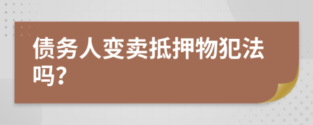 债务人变卖抵押物犯法吗？