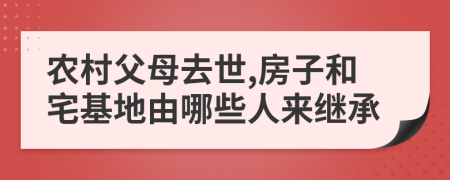 农村父母去世,房子和宅基地由哪些人来继承