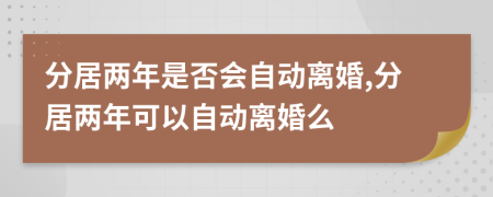 分居两年是否会自动离婚,分居两年可以自动离婚么