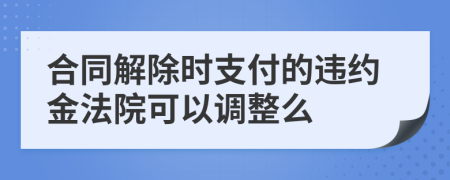 合同解除时支付的违约金法院可以调整么