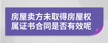 房屋卖方未取得房屋权属证书合同是否有效呢