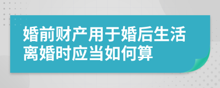 婚前财产用于婚后生活离婚时应当如何算