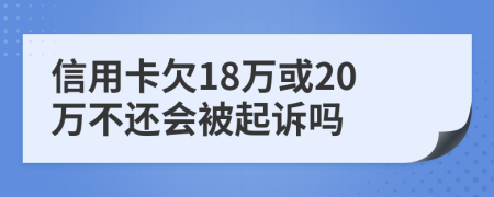信用卡欠18万或20万不还会被起诉吗