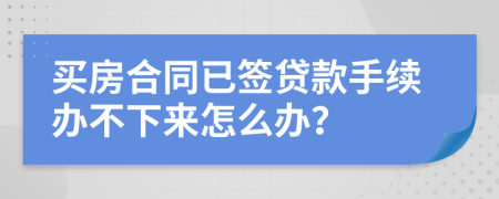 买房合同已签贷款手续办不下来怎么办？