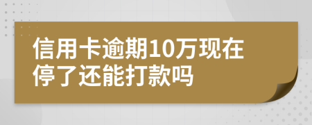 信用卡逾期10万现在停了还能打款吗