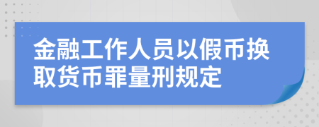 金融工作人员以假币换取货币罪量刑规定