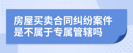 房屋买卖合同纠纷案件是不属于专属管辖吗