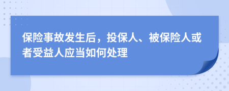 保险事故发生后，投保人、被保险人或者受益人应当如何处理