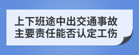 上下班途中出交通事故主要责任能否认定工伤