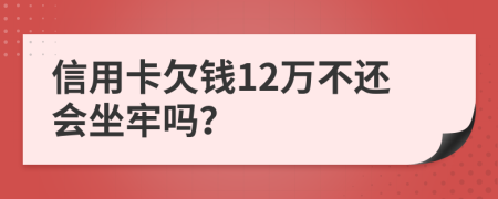 信用卡欠钱12万不还会坐牢吗？