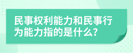 民事权利能力和民事行为能力指的是什么？