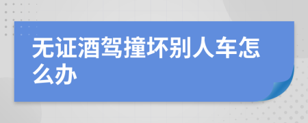 无证酒驾撞坏别人车怎么办