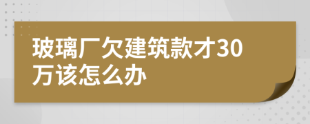 玻璃厂欠建筑款才30万该怎么办