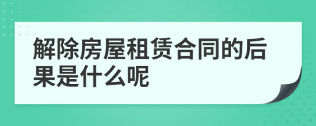 解除房屋租赁合同的后果是什么呢