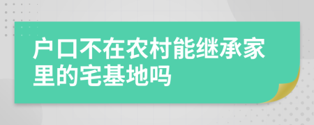 户口不在农村能继承家里的宅基地吗