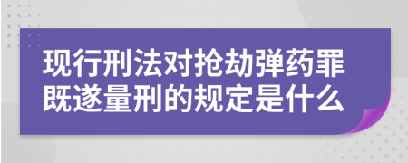 现行刑法对抢劫弹药罪既遂量刑的规定是什么