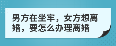 男方在坐牢，女方想离婚，要怎么办理离婚