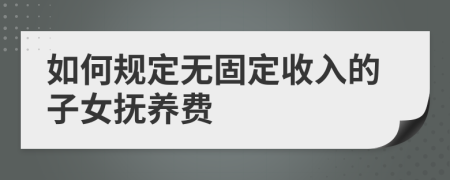 如何规定无固定收入的子女抚养费