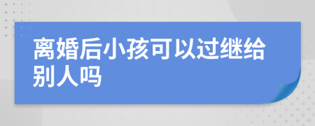 离婚后小孩可以过继给别人吗