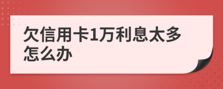 欠信用卡1万利息太多怎么办