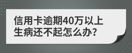 信用卡逾期40万以上生病还不起怎么办？