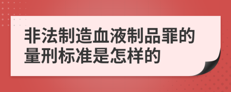 非法制造血液制品罪的量刑标准是怎样的