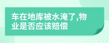 车在地库被水淹了,物业是否应该赔偿