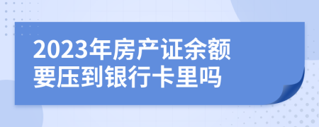 2023年房产证余额要压到银行卡里吗