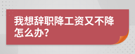 我想辞职降工资又不降怎么办？