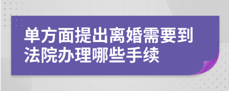 单方面提出离婚需要到法院办理哪些手续