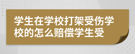 学生在学校打架受伤学校的怎么赔偿学生受