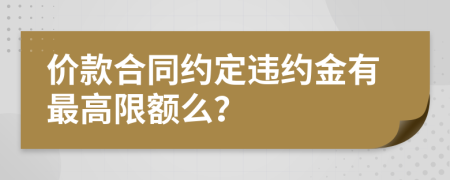 价款合同约定违约金有最高限额么？