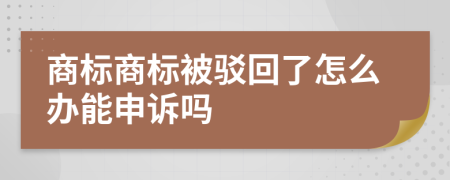 商标商标被驳回了怎么办能申诉吗