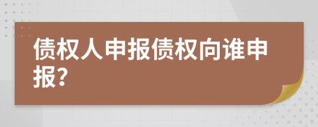 债权人申报债权向谁申报？