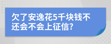 欠了安逸花5千块钱不还会不会上征信?