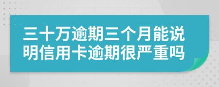 三十万逾期三个月能说明信用卡逾期很严重吗