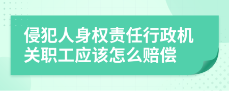 侵犯人身权责任行政机关职工应该怎么赔偿