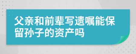 父亲和前辈写遗嘱能保留孙子的资产吗