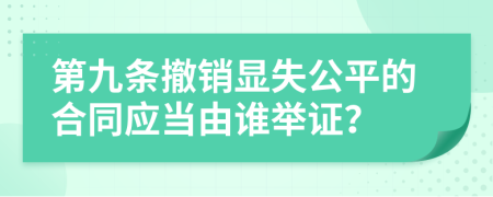 第九条撤销显失公平的合同应当由谁举证？