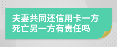 夫妻共同还信用卡一方死亡另一方有责任吗