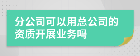 分公司可以用总公司的资质开展业务吗