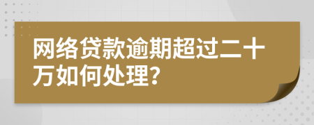 网络贷款逾期超过二十万如何处理？