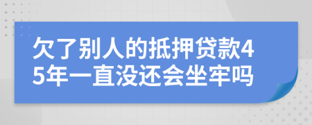 欠了别人的抵押贷款45年一直没还会坐牢吗