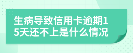 生病导致信用卡逾期15天还不上是什么情况