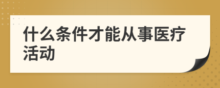 什么条件才能从事医疗活动