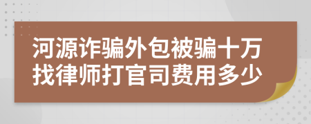 河源诈骗外包被骗十万找律师打官司费用多少