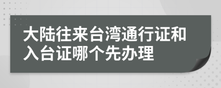 大陆往来台湾通行证和入台证哪个先办理