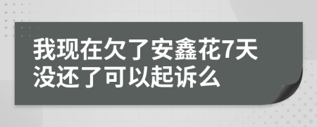 我现在欠了安鑫花7天没还了可以起诉么