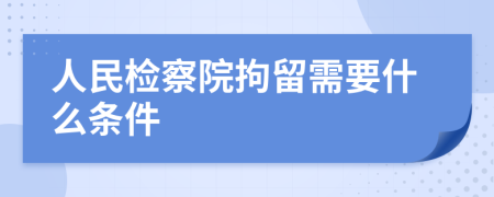 人民检察院拘留需要什么条件