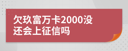 欠玖富万卡2000没还会上征信吗